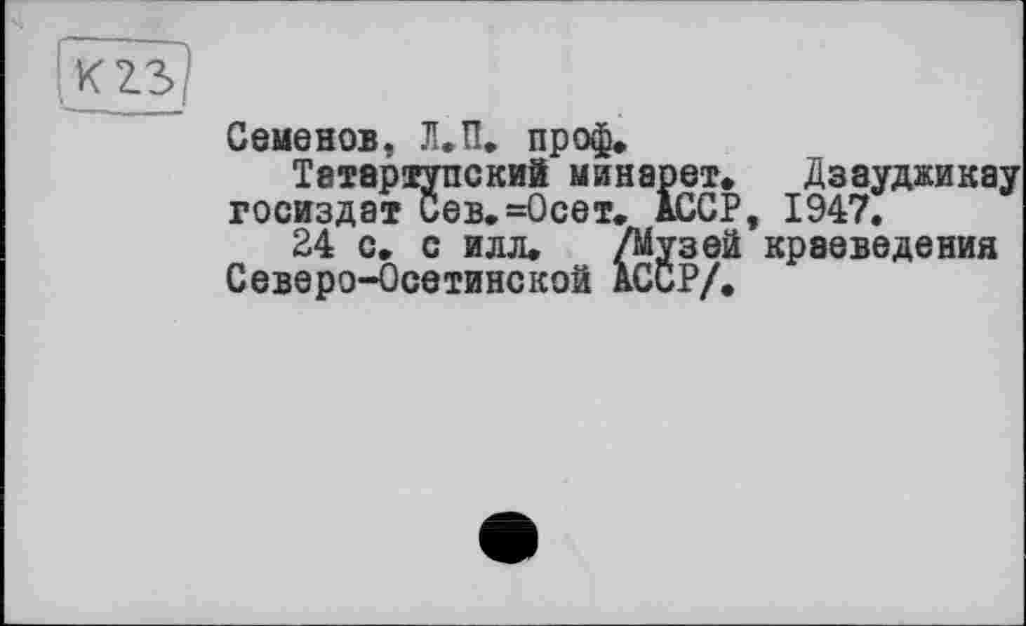 ﻿Семенов, Л.П. пр оф»
Татартупский минарет» Дзауджикау Госиздат Сев.=0сет. АССР, 1947.
24 с» с илл. /Музей краеведения Северо-Осетинской АССР/.